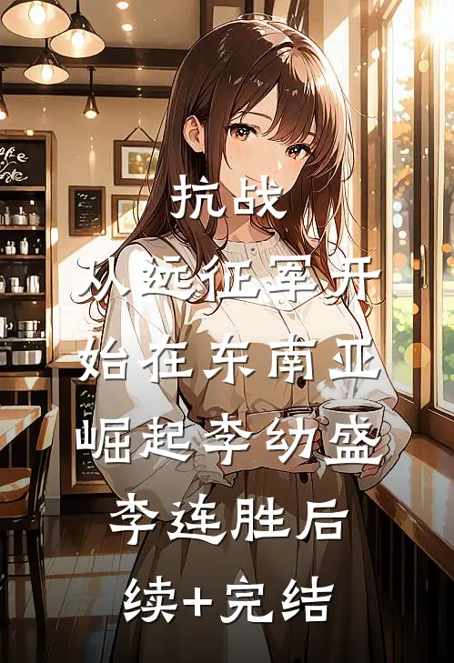 抗战：从远征军开始在东南亚崛起李幼盛李连胜后续+完结