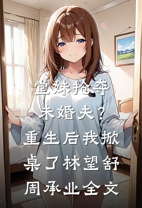 堂妹抢夺未婚夫？重生后我掀桌了林望舒周承业全文