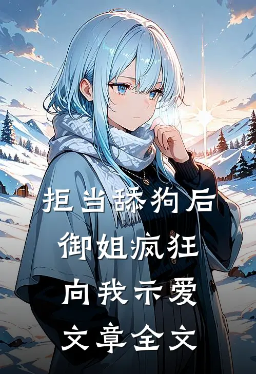 拒当舔狗后，御姐疯狂向我示爱文章全文