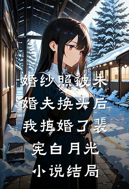 婚纱照被未婚夫换头后，我拒婚了裴宪白月光小说结局