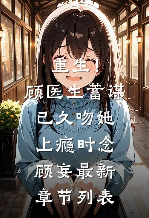 重生！顾医生蓄谋已久，吻她上瘾时念顾妄最新章节列表