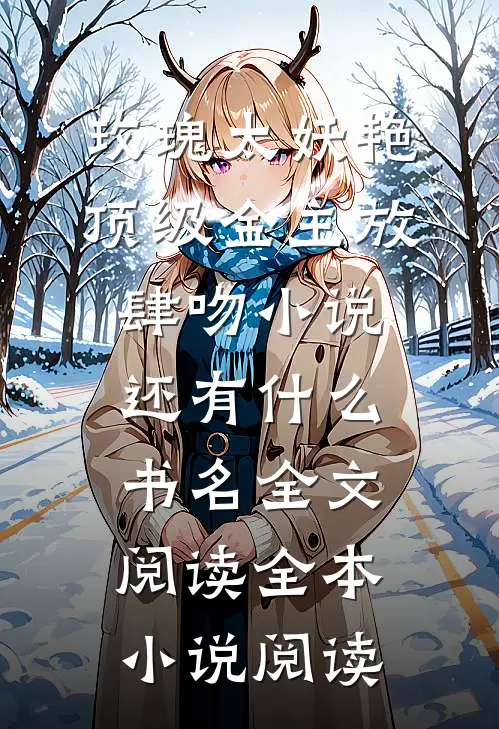 玫瑰太妖艳,顶级金主放肆吻小说还有什么书名全文阅读全本小说阅读