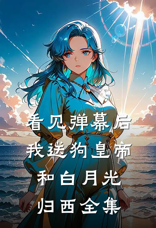 看见弹幕后，我送狗皇帝和白月光归西全集