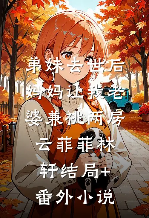 弟妹去世后，妈妈让我老婆兼祧两房云菲菲林轩结局+番外小说