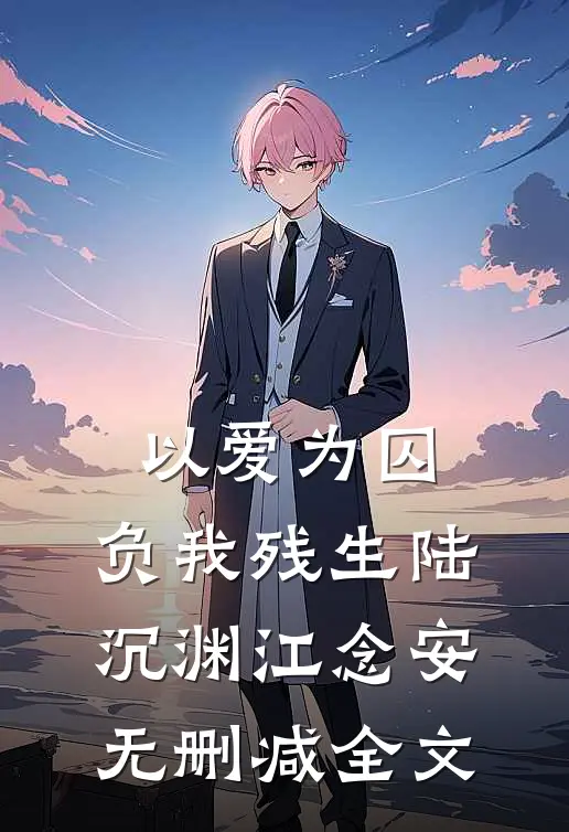 以爱为囚，负我残生陆沉渊江念安无删减全文