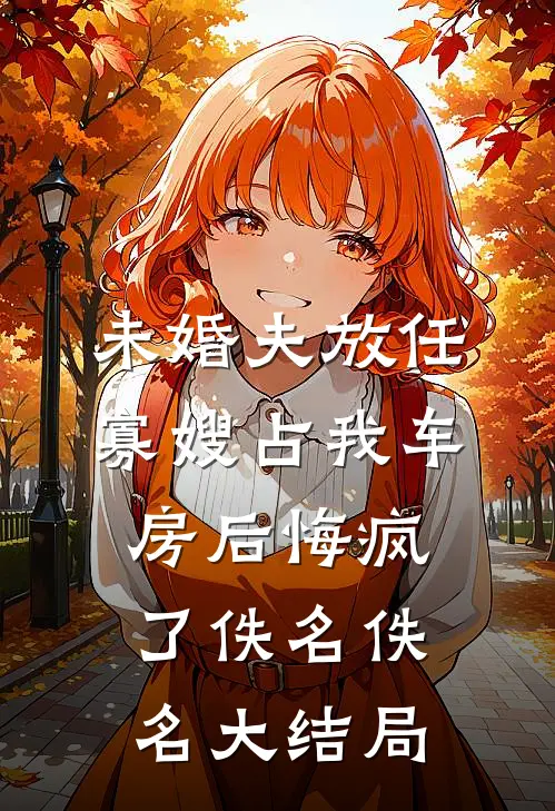 未婚夫放任寡嫂占我车房后悔疯了佚名佚名大结局