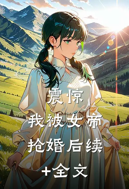 震惊，我被女帝抢婚后续+全文