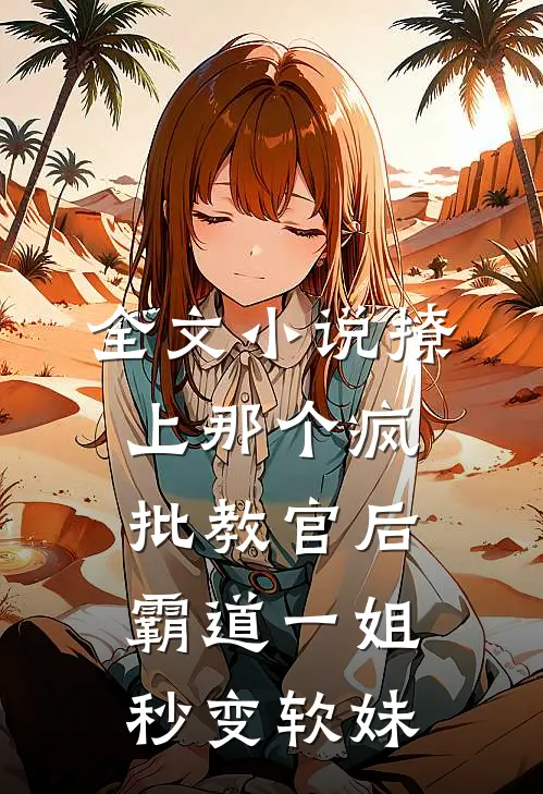 全文小说撩上那个疯批教官后，霸道一姐秒变软妹