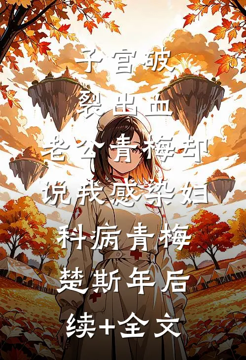 子宫破裂出血，老公青梅却说我感染妇科病青梅楚斯年后续+全文