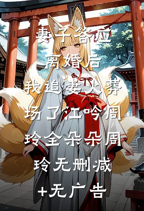 妻子答应离婚后，我追妻火葬场了江吟周玲全朵朵周玲无删减+无广告