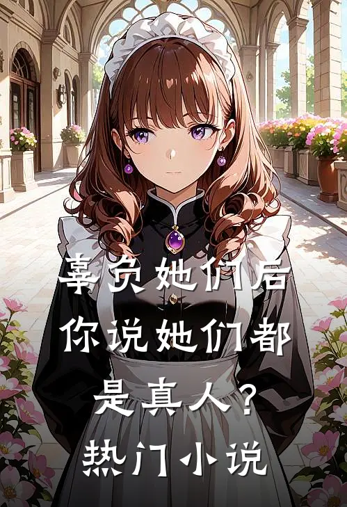 辜负她们后，你说她们都是真人？热门小说