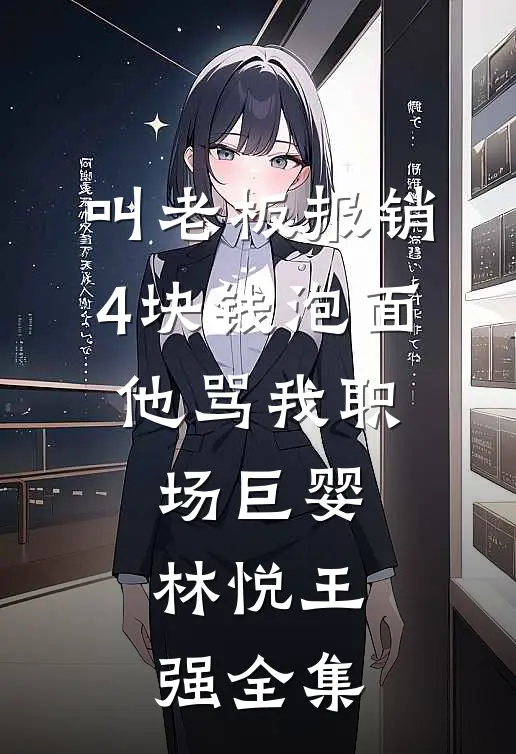 叫老板报销4块钱泡面，他骂我职场巨婴林悦王强全集