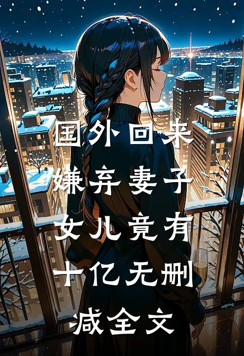 国外回来嫌弃妻子，女儿竟有十亿无删减全文