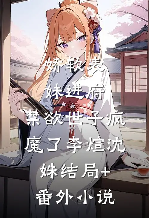 娇软表妹进府：禁欲世子疯魔了李煊沈姝结局+番外小说