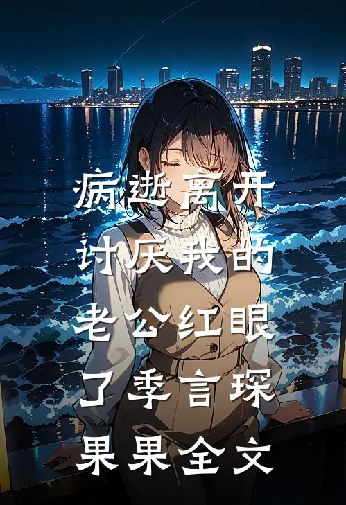 病逝离开，讨厌我的老公红眼了季言琛果果全文