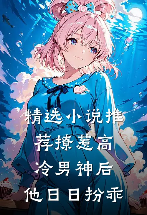 精选小说推荐撩惹高冷男神后，他日日扮乖