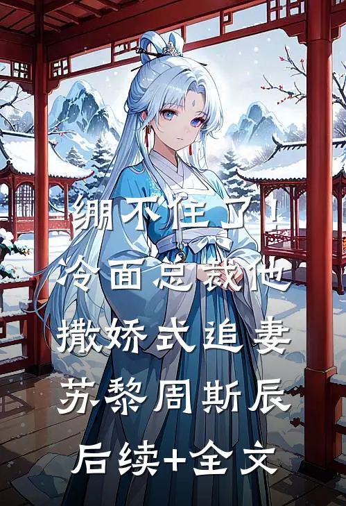 绷不住了！冷面总裁他撒娇式追妻苏黎周斯辰后续+全文