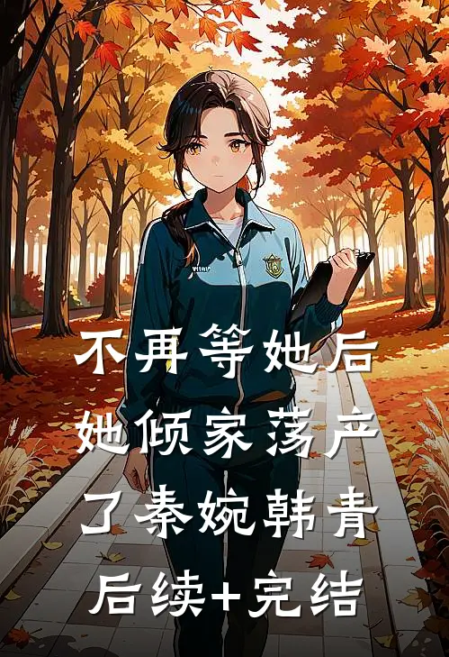 不再等她后，她倾家荡产了秦婉韩青后续+完结