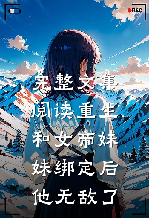 完整文集阅读重生：和女帝妹妹绑定后，他无敌了