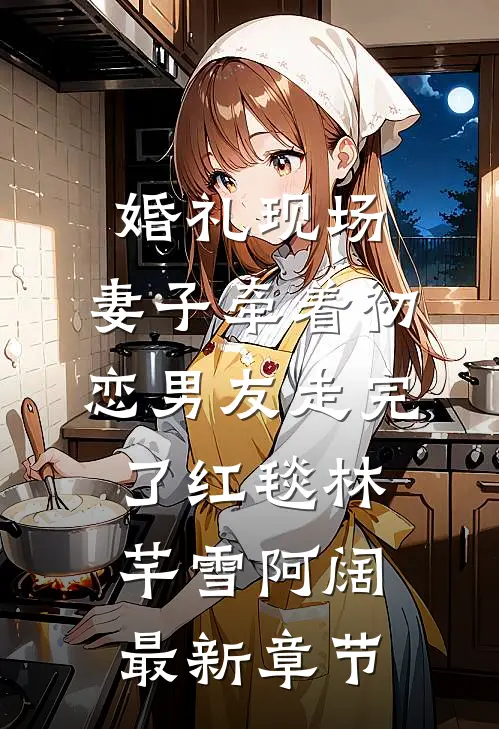婚礼现场，妻子牵着初恋男友走完了红毯林芊雪阿阔最新章节
