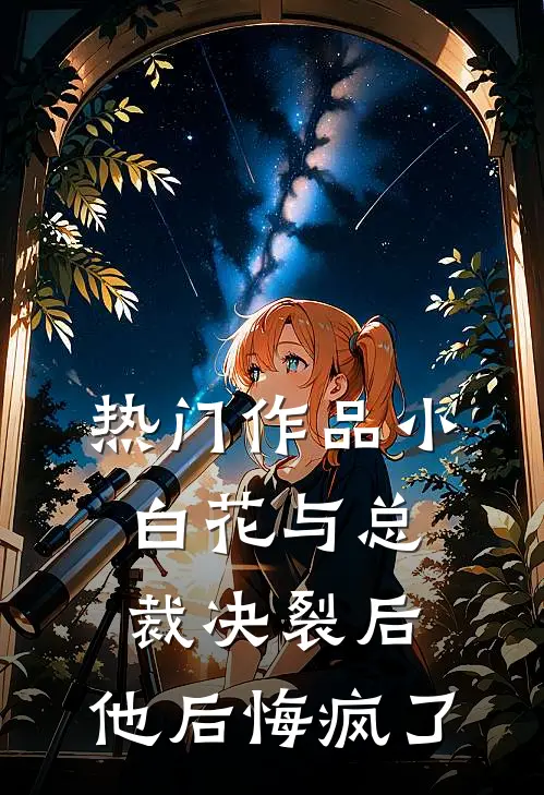 热门作品小白花与总裁决裂后，他后悔疯了