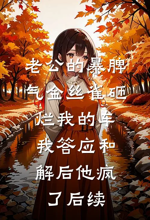 老公的暴脾气金丝雀砸烂我的车，我答应和解后他疯了后续