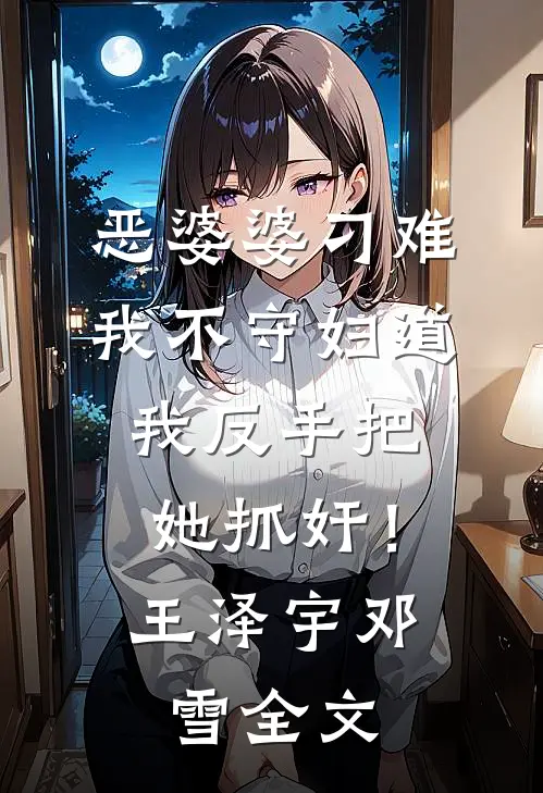 恶婆婆刁难我不守妇道，我反手把她抓奸！王泽宇邓雪全文