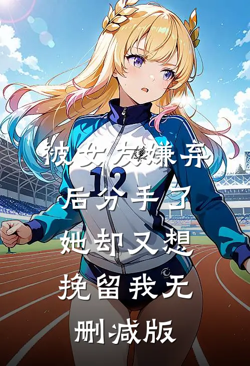 被女友嫌弃后分手了，她却又想挽留我无删减版
