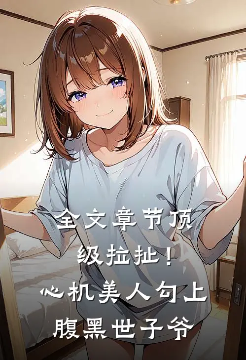 全文章节顶级拉扯！心机美人勾上腹黑世子爷