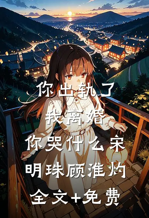 你出轨了，我离婚，你哭什么宋明珠顾淮灼全文+免费