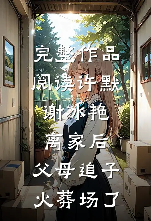 完整作品阅读许默谢冰艳:离家后,父母追子火葬场了