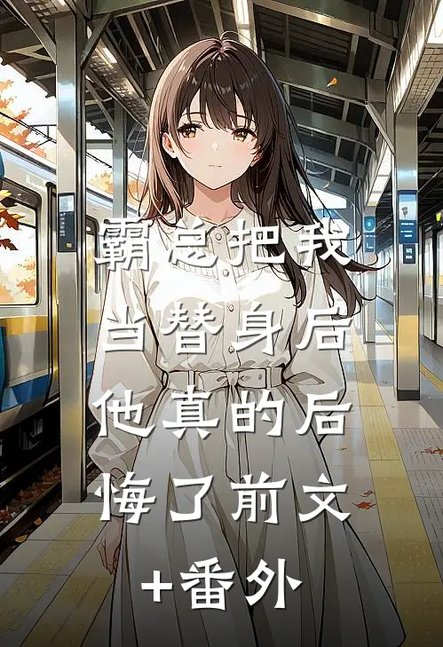 霸总把我当替身后，他真的后悔了前文+番外