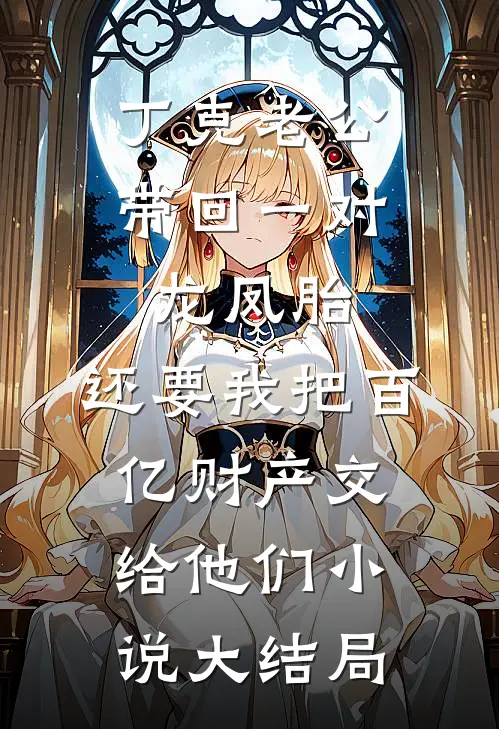 丁克老公带回一对龙凤胎，还要我把百亿财产交给他们小说大结局