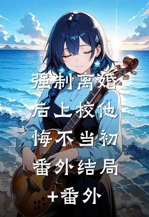 强制离婚后上校他悔不当初： 番外结局+番外