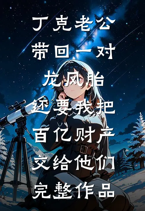 丁克老公带回一对龙凤胎，还要我把百亿财产交给他们完整作品