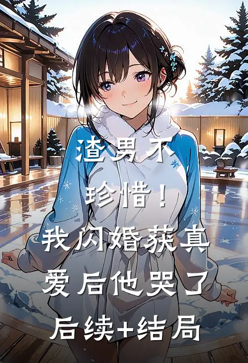 渣男不珍惜！我闪婚获真爱后他哭了后续+结局