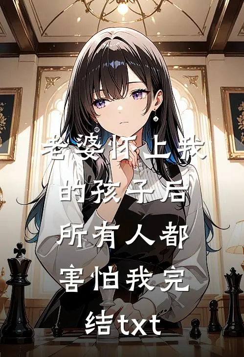 老婆怀上我的孩子后，所有人都害怕我完结txt