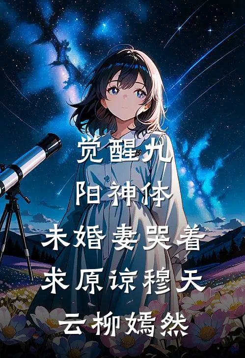 觉醒九阳神体，未婚妻哭着求原谅穆天云柳嫣然