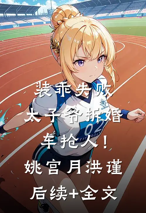装乖失败，太子爷拆婚车抢人！姚宫月洪谨后续+全文