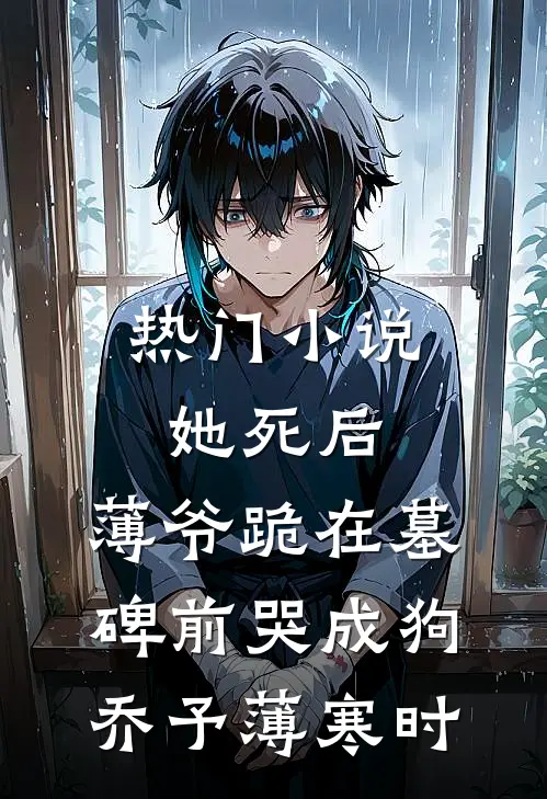 热门小说她死后，薄爷跪在墓碑前哭成狗乔予薄寒时