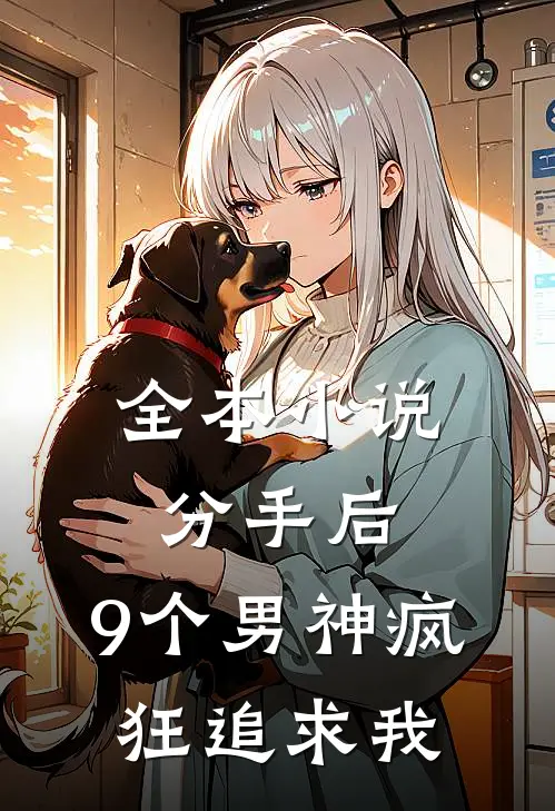 全本小说分手后，9个男神疯狂追求我