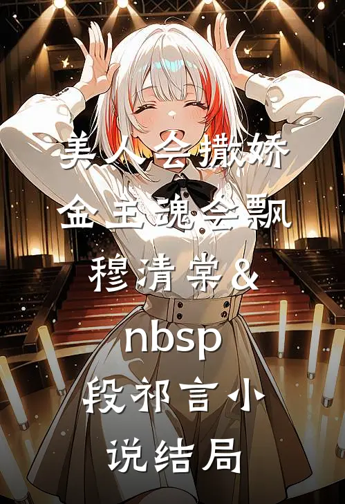 美人会撒娇，金主魂会飘穆清棠&nbsp;段祁言小说结局