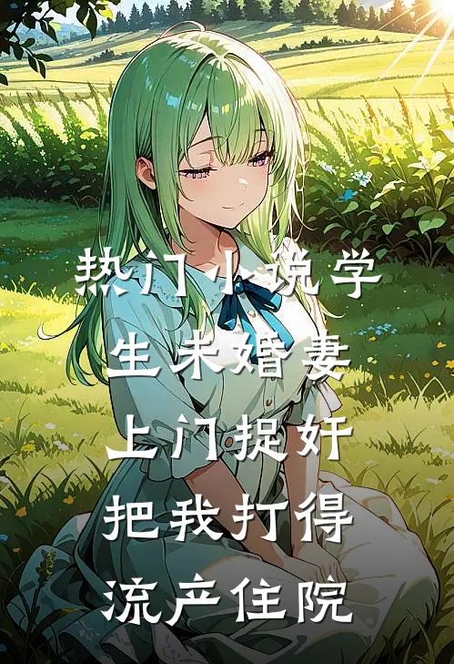 热门小说学生未婚妻上门捉奸，把我打得流产住院