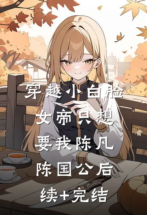 穿越小白脸，女帝只想要我陈凡陈国公后续+完结