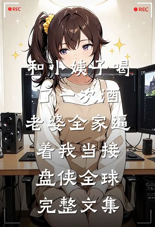和小姨子喝了一次酒，老婆全家逼着我当接盘侠全球完整文集
