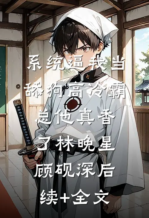 系统逼我当舔狗高冷霸总他真香了林晚星顾砚深后续+全文