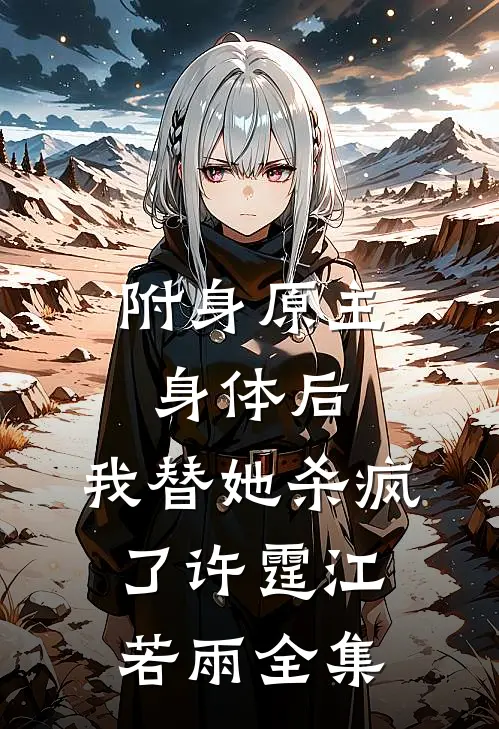 附身原主身体后，我替她杀疯了许霆江若雨 全集