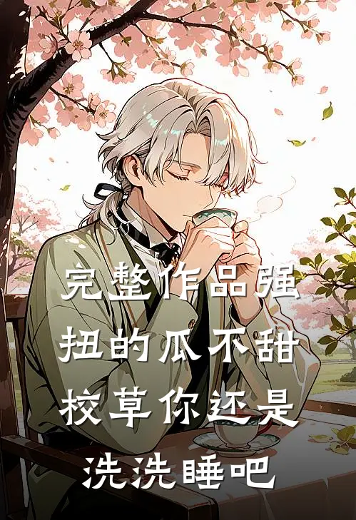 完整作品强扭的瓜不甜，校草你还是洗洗睡吧