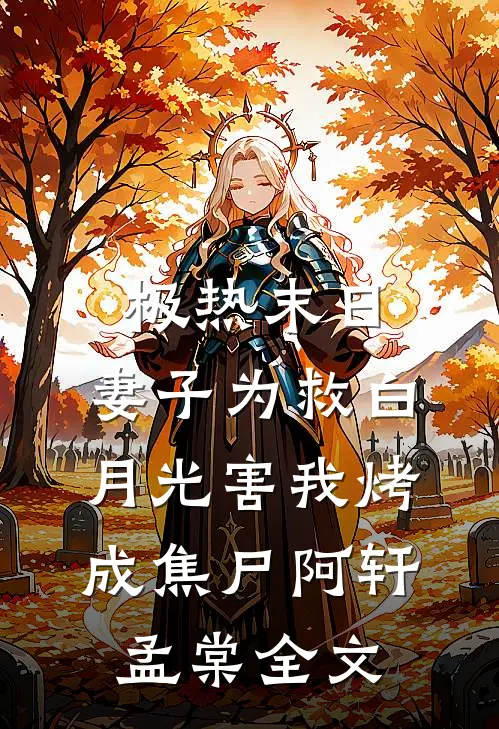 极热末日，妻子为救白月光害我烤成焦尸阿轩孟棠全文