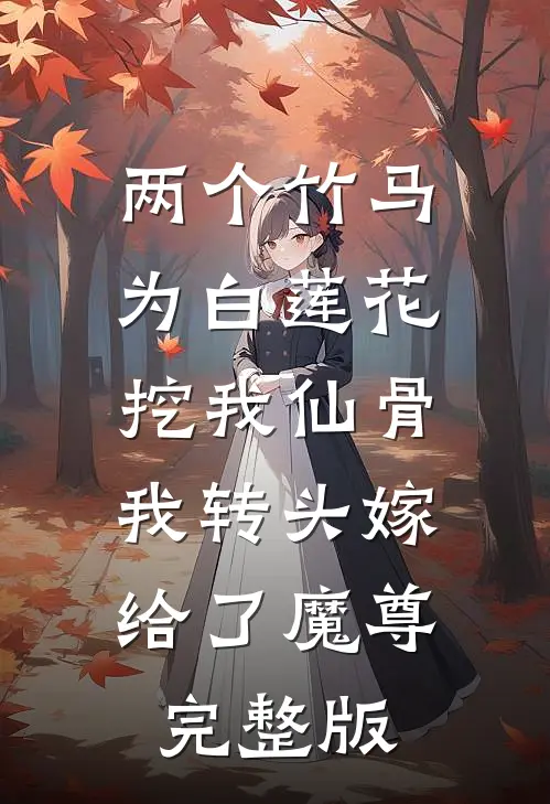 两个竹马为白莲花挖我仙骨，我转头嫁给了魔尊完整版
